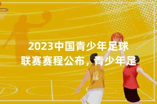 2023中国青少年足球联赛赛程公布，你准备好了吗？